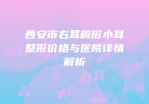 西安市右耳畸形小耳整形价格与医院详情解析