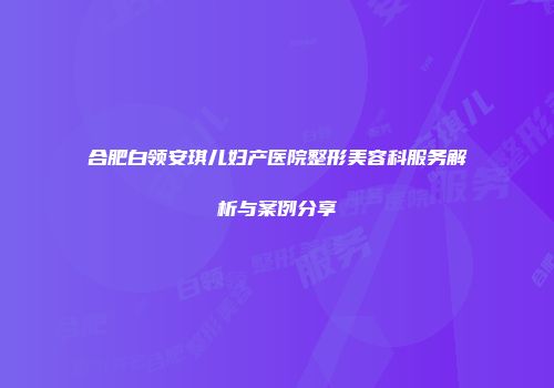 合肥白领安琪儿妇产医院整形美容科服务解析与案例分享