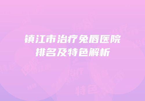 镇江市治疗兔唇医院排名及特色解析