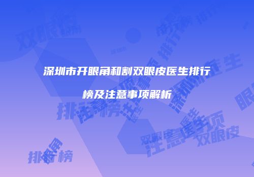 深圳市开眼角和割双眼皮医生排行榜及注意事项解析