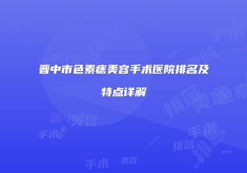 晋中市色素痣美容手术医院排名及特点详解
