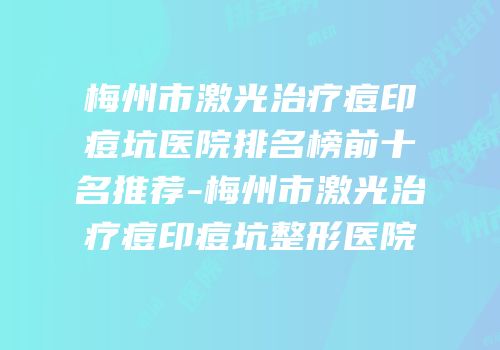 梅州市激光治疗痘印痘坑医院排名榜前十名推荐-梅州市激光治疗痘印痘坑整形医院