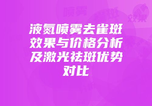 液氮喷雾去雀斑效果与价格分析及激光祛斑优势对比