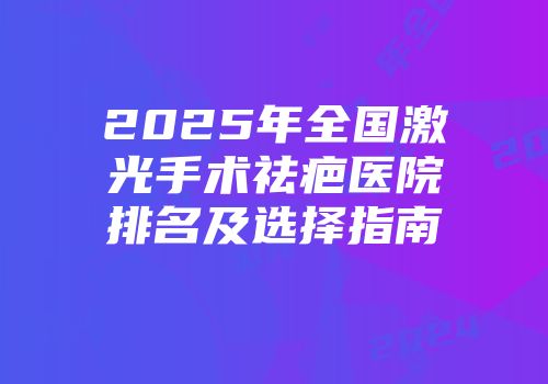 2025年全国激光手术祛疤医院排名及选择指南