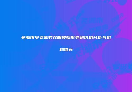 芜湖市安姿韩式双眼皮整形外科价格分析与机构推荐