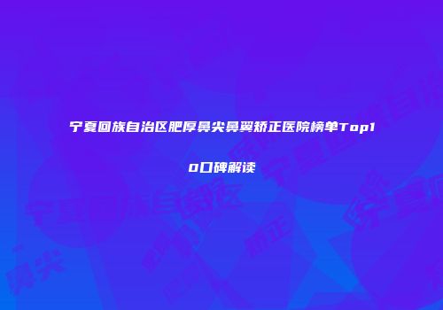 宁夏回族自治区肥厚鼻尖鼻翼矫正医院榜单Top10口碑解读