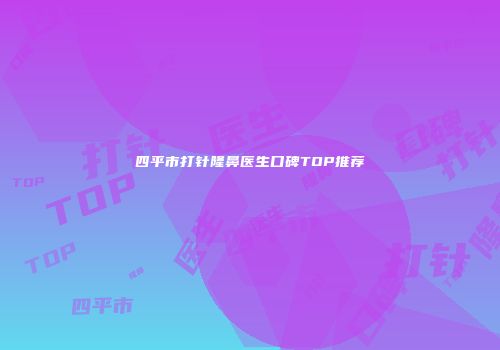 四平市打针隆鼻医生口碑TOP推荐