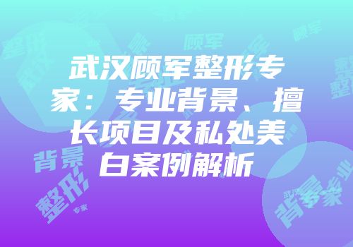 武汉顾军整形专家：专业背景、擅长项目及私处美白案例解析