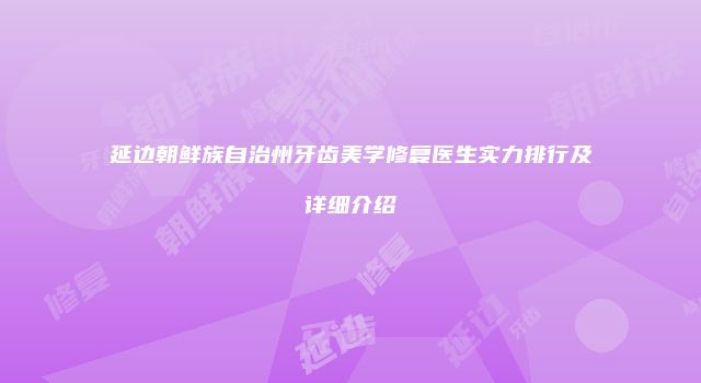延边朝鲜族自治州牙齿美学修复医生实力排行及详细介绍