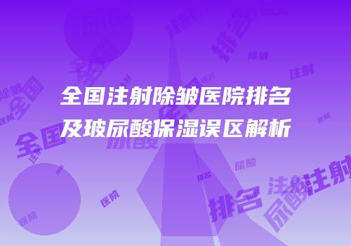 全国注射除皱医院排名及玻尿酸保湿误区解析