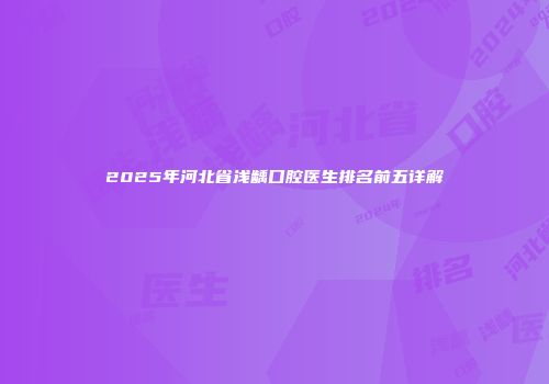 2025年河北省浅龋口腔医生排名前五详解