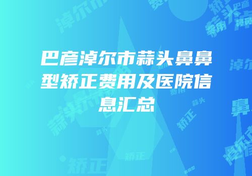 巴彦淖尔市蒜头鼻鼻型矫正费用及医院信息汇总