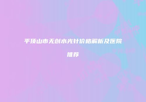 平顶山市无创水光针价格解析及医院推荐