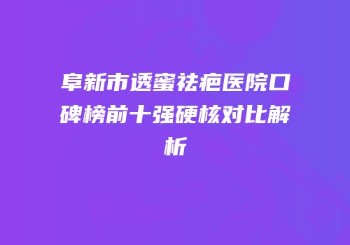 阜新市透蜜祛疤医院口碑榜前十强硬核对比解析
