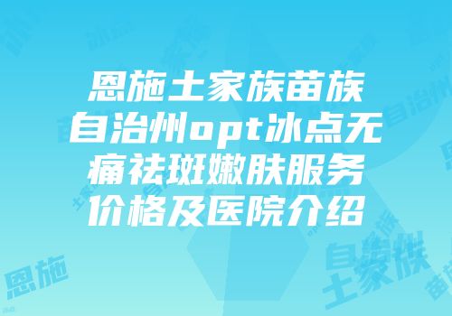 恩施土家族苗族自治州opt冰点无痛祛斑嫩肤服务价格及医院介绍