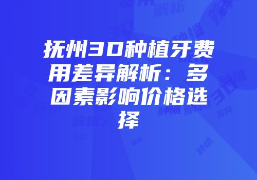 抚州3D种植牙费用差异解析：多因素影响价格选择