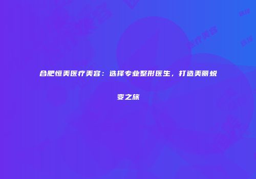合肥恒美医疗美容：选择专业整形医生，打造美丽蜕变之旅