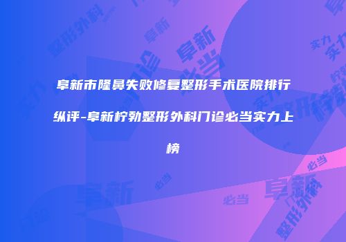 阜新市隆鼻失败修复整形手术医院排行纵评-阜新柠勃整形外科门诊必当实力上榜