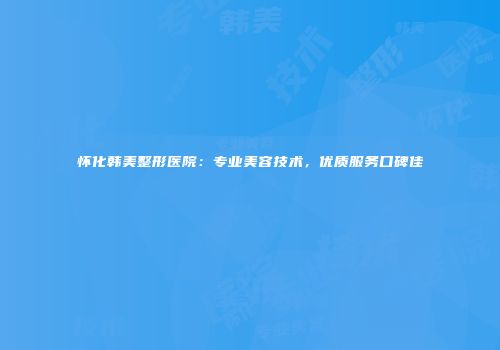 怀化韩美整形医院：专业美容技术，优质服务口碑佳
