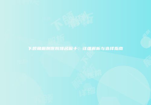 下颌角磨削医院排名前十：详细解析与选择指南