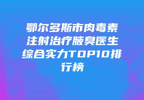 鄂尔多斯市肉毒素注射治疗腋臭医生综合实力TOP10排行榜