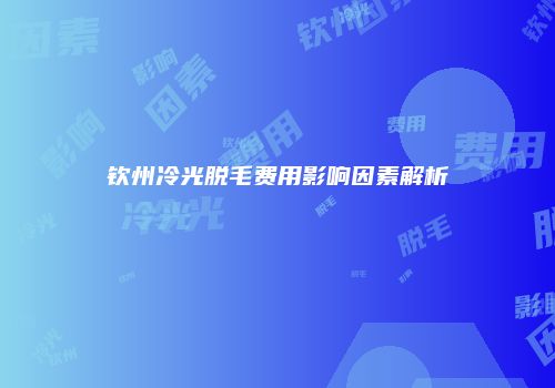 钦州冷光脱毛费用影响因素解析
