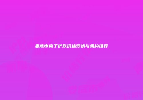 娄底市离子护肤价格行情与机构推荐