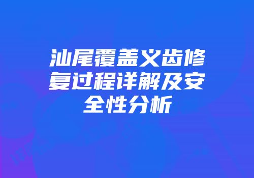 汕尾覆盖义齿修复过程详解及安全性分析