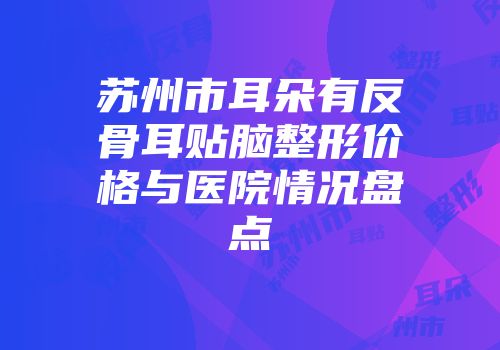 苏州市耳朵有反骨耳贴脑整形价格与医院情况盘点