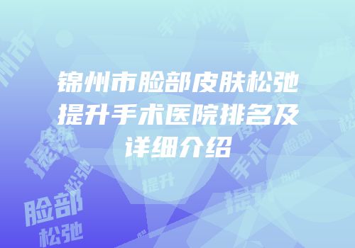 锦州市脸部皮肤松弛提升手术医院排名及详细介绍