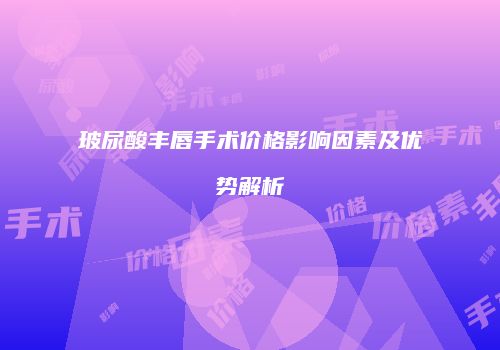 玻尿酸丰唇手术价格影响因素及优势解析