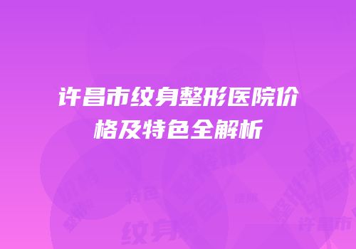 许昌市纹身整形医院价格及特色全解析