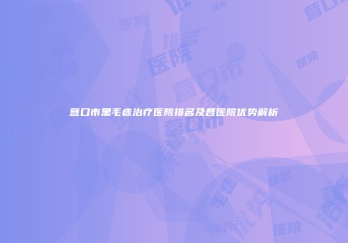 营口市黑毛痣治疗医院排名及各医院优势解析