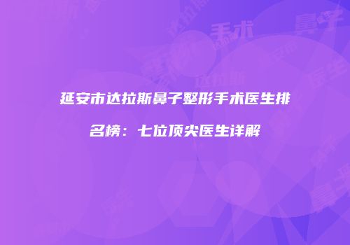 延安市达拉斯鼻子整形手术医生排名榜：七位顶尖医生详解