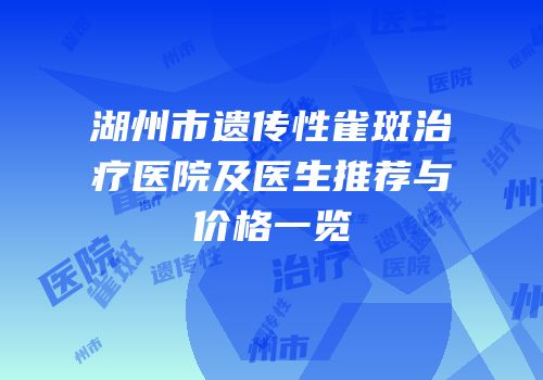 湖州市遗传性雀斑治疗医院及医生推荐与价格一览