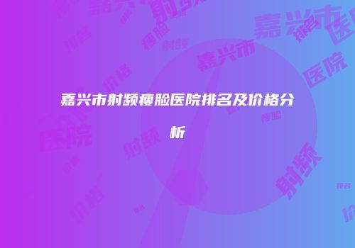 嘉兴市射频瘦脸医院排名及价格分析