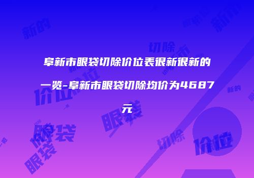 阜新市眼袋切除价位表很新很新的一览-阜新市眼袋切除均价为4687元
