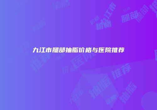 九江市腿部抽脂价格与医院推荐
