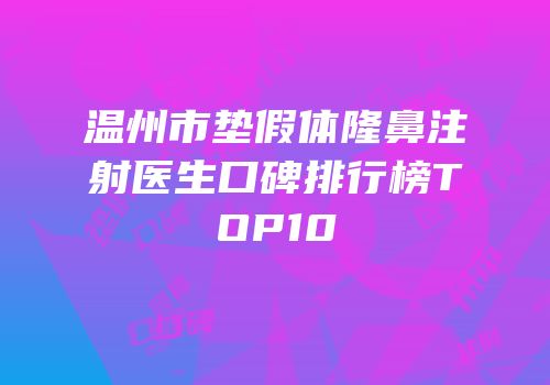 温州市垫假体隆鼻注射医生口碑排行榜TOP10