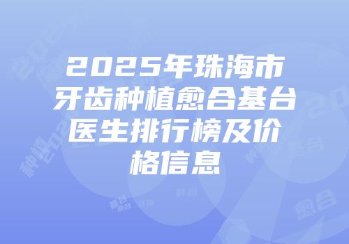 2025年珠海市牙齿种植愈合基台医生排行榜及价格信息