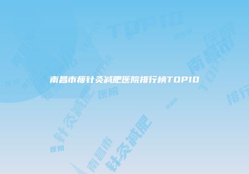 南昌市瘦针灸减肥医院排行榜TOP10