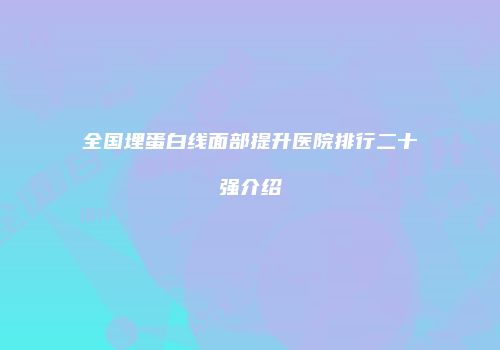 全国埋蛋白线面部提升医院排行二十强介绍