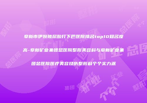 阜新市伊婉玻尿酸打下巴医院排名top10知名度高-阜新矿业集团总医院整形美容科与阜新矿业集团总医院医疗美容烧伤整形科个个实力派