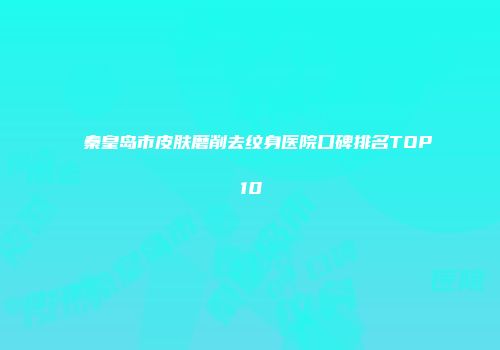 秦皇岛市皮肤磨削去纹身医院口碑排名TOP10