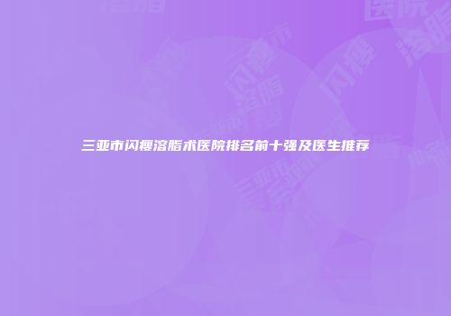 三亚市闪瘦溶脂术医院排名前十强及医生推荐