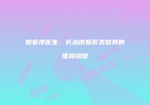 郭爱萍医生：长治市整形美容界的隆鼻翘楚
