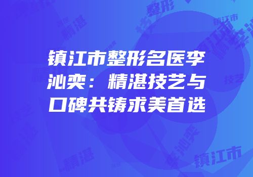 镇江市整形名医李沁奕：精湛技艺与口碑共铸求美首选