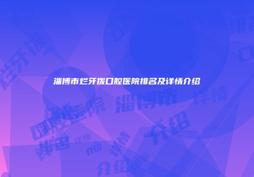 淄博市烂牙拨口腔医院排名及详情介绍