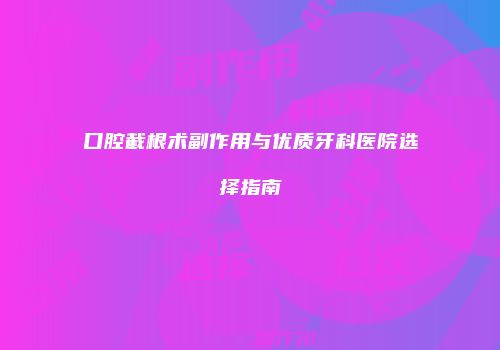 口腔截根术副作用与优质牙科医院选择指南