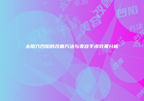 太阳穴凹陷的改善方法与美容手术效果分析